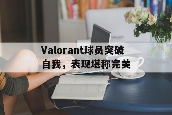 开云体育APP下载-Valorant球员突破自我，表现堪称完美